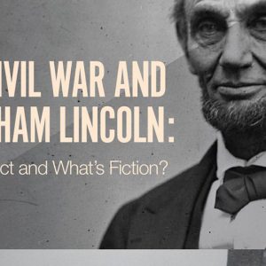 The Civil War and Abraham Lincoln: What’s Fact and What’s Fiction?